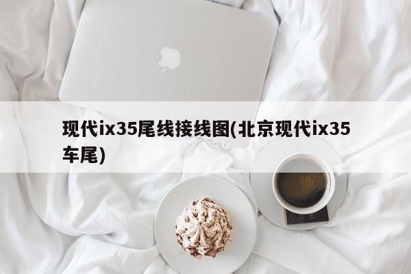 现代ix35尾线接线图(北京现代ix35车尾)