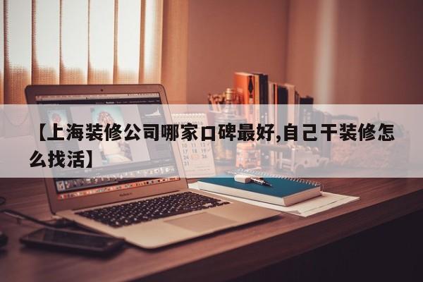 【上海装修公司哪家口碑最好,自己干装修怎么找活】