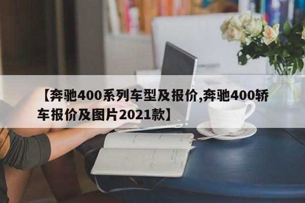 【奔驰400系列车型及报价,奔驰400轿车报价及图片2021款】
