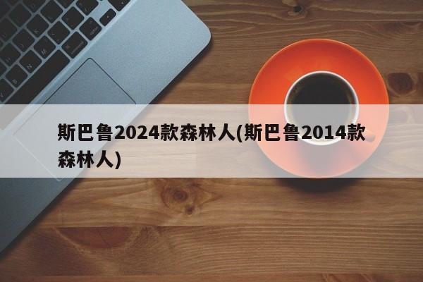 斯巴鲁2024款森林人(斯巴鲁2014款森林人)
