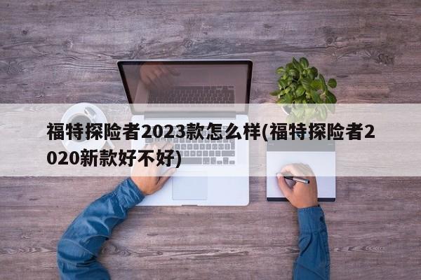 福特探险者2023款怎么样(福特探险者2020新款好不好)