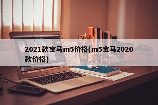 2021款宝马m5价格(m5宝马2020款价格)