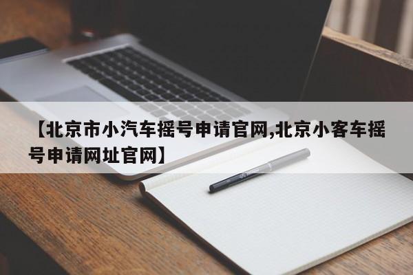 【北京市小汽车摇号申请官网,北京小客车摇号申请网址官网】
