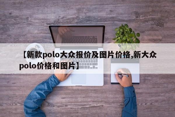 【新款polo大众报价及图片价格,新大众polo价格和图片】