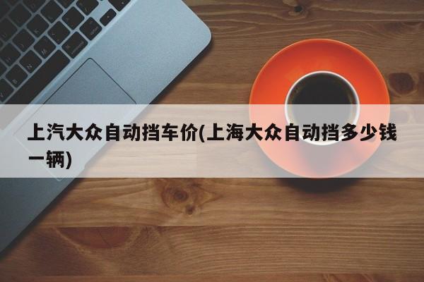 上汽大众自动挡车价(上海大众自动挡多少钱一辆)