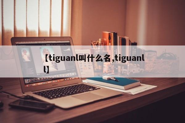 【tiguanl叫什么名,tiguanl l】
