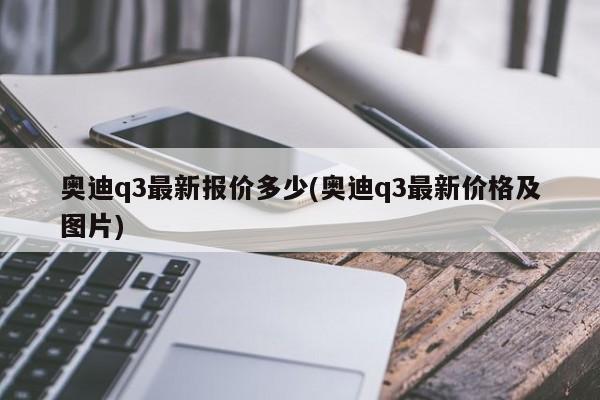 奥迪q3最新报价多少(奥迪q3最新价格及图片)