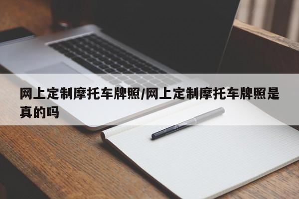 网上定制摩托车牌照/网上定制摩托车牌照是真的吗