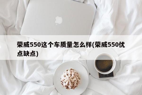 荣威550这个车质量怎么样(荣威550优点缺点)