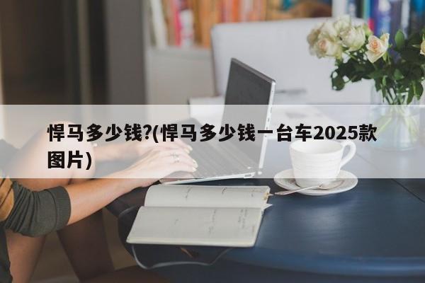 悍马多少钱?(悍马多少钱一台车2025款图片)