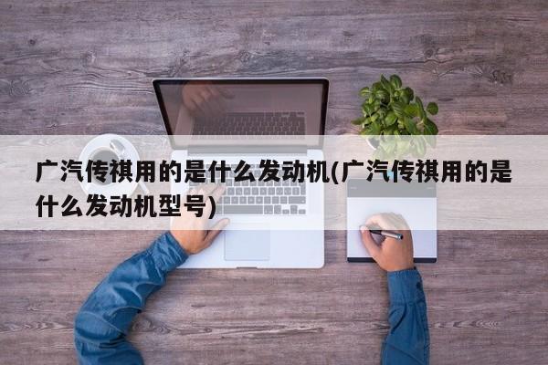 广汽传祺用的是什么发动机(广汽传祺用的是什么发动机型号)