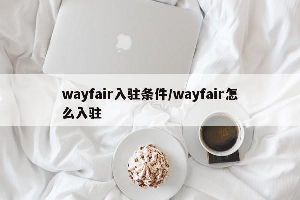 wayfair入驻条件/wayfair怎么入驻