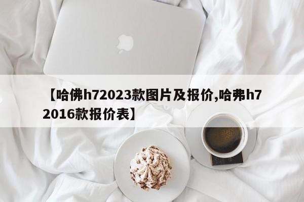 【哈佛h72023款图片及报价,哈弗h72016款报价表】