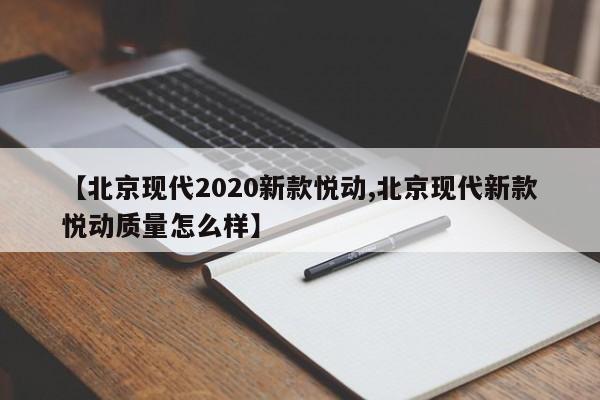 【北京现代2020新款悦动,北京现代新款悦动质量怎么样】