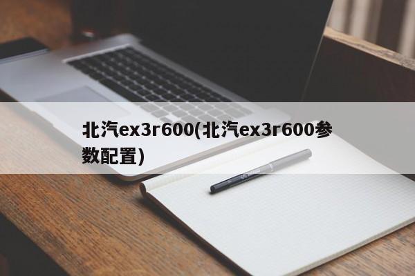 北汽ex3r600(北汽ex3r600参数配置)