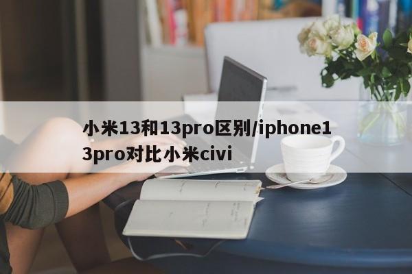 小米13和13pro区别/iphone13pro对比小米civi