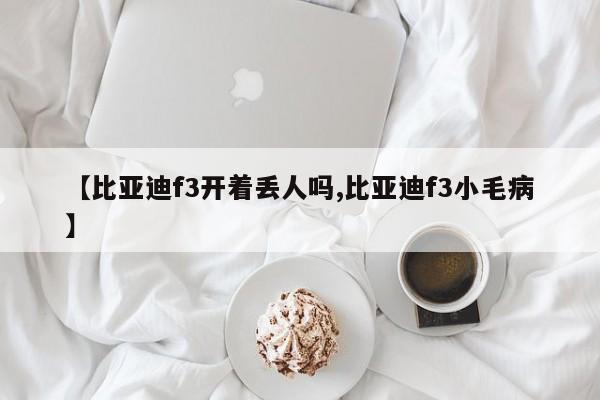 【比亚迪f3开着丢人吗,比亚迪f3小毛病】