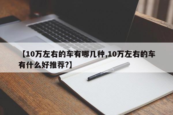 【10万左右的车有哪几种,10万左右的车有什么好推荐?】