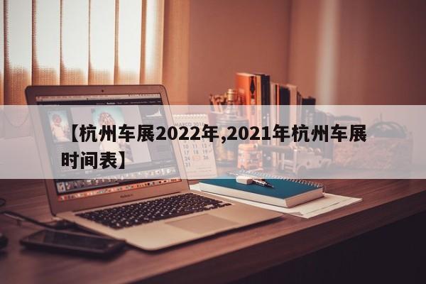 【杭州车展2022年,2021年杭州车展时间表】