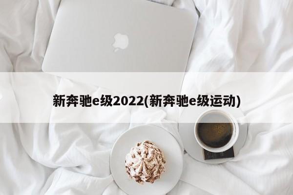 新奔驰e级2022(新奔驰e级运动)