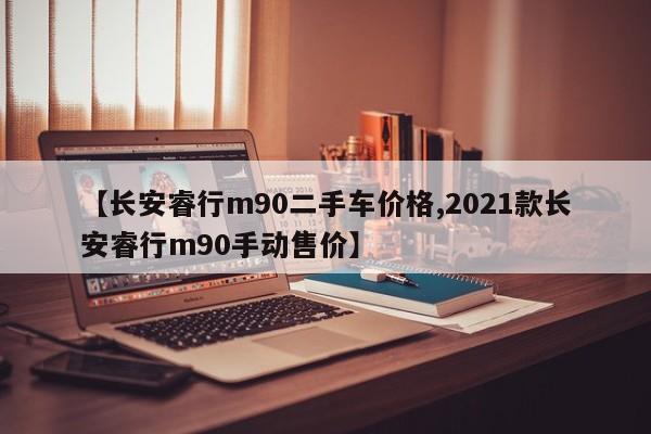 【长安睿行m90二手车价格,2021款长安睿行m90手动售价】