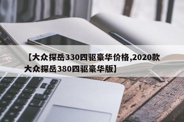 【大众探岳330四驱豪华价格,2020款大众探岳380四驱豪华版】
