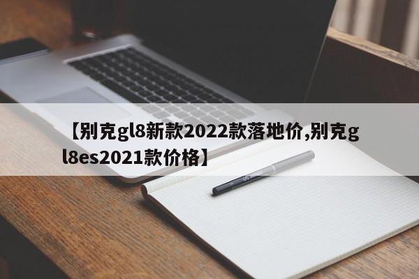 【别克gl8新款2022款落地价,别克gl8es2021款价格】