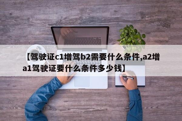 【驾驶证c1增驾b2需要什么条件,a2增a1驾驶证要什么条件多少钱】