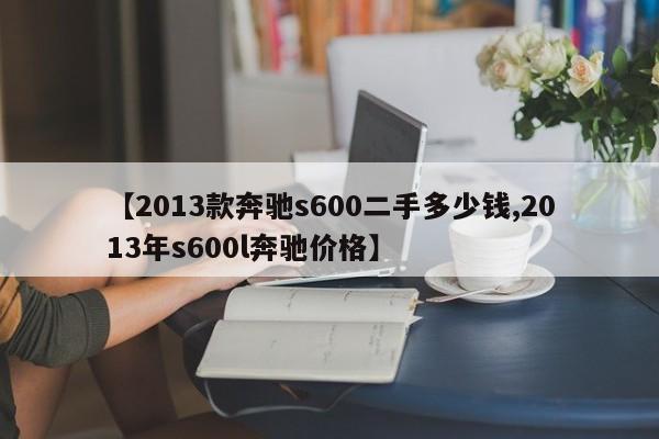 【2013款奔驰s600二手多少钱,2013年s600l奔驰价格】