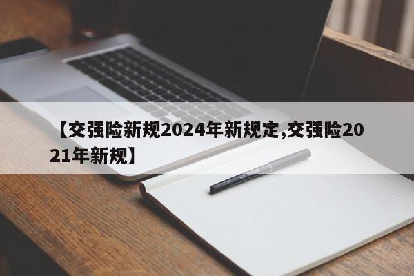 【交强险新规2024年新规定,交强险2021年新规】