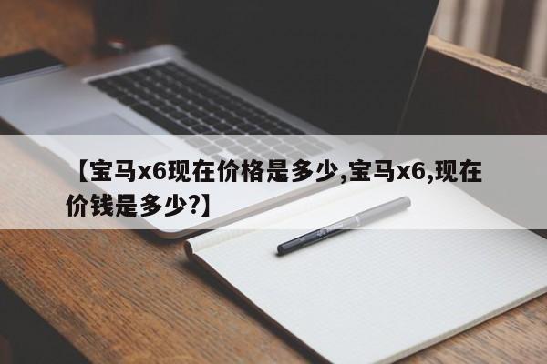 【宝马x6现在价格是多少,宝马x6,现在价钱是多少?】