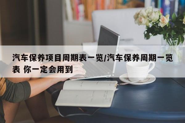 汽车保养项目周期表一览/汽车保养周期一览表 你一定会用到