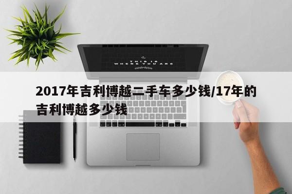 2017年吉利博越二手车多少钱/17年的吉利博越多少钱
