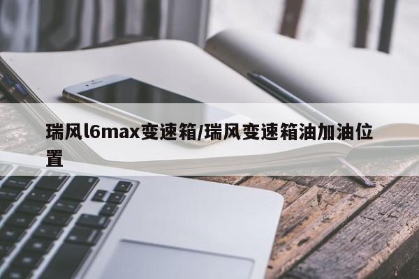 瑞风l6max变速箱/瑞风变速箱油加油位置