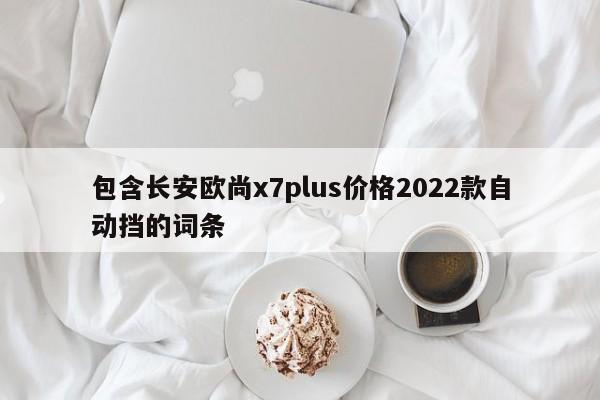 包含长安欧尚x7plus价格2022款自动挡的词条
